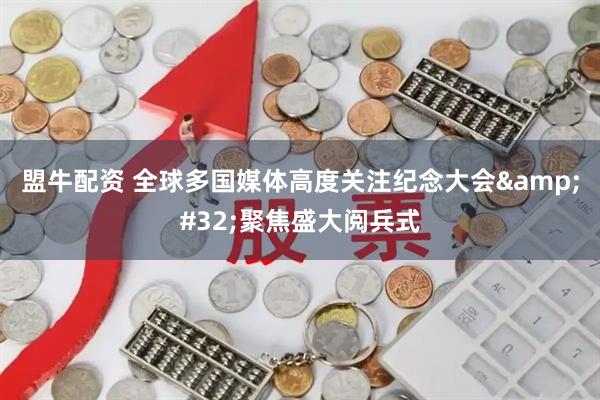 盟牛配资 全球多国媒体高度关注纪念大会&#32;聚焦盛大阅兵式
