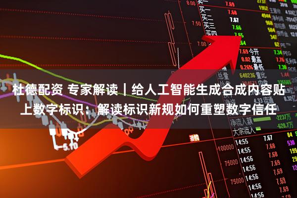 杜德配资 专家解读｜给人工智能生成合成内容贴上数字标识：解读标识新规如何重塑数字信任