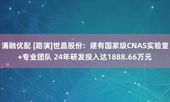 涌融优配 [路演]世昌股份：建有国家级CNAS实验室+专业团队 24年研发投入达1888.66万元