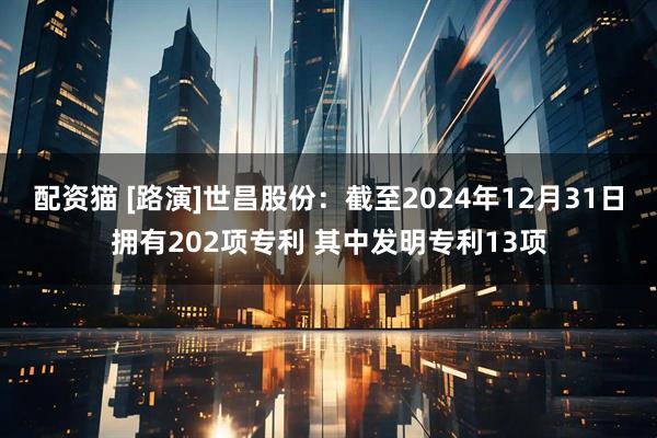 配资猫 [路演]世昌股份：截至2024年12月31日拥有202项专利 其中发明专利13项