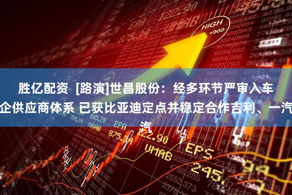 胜亿配资  [路演]世昌股份：经多环节严审入车企供应商体系 已获比亚迪定点并稳定合作吉利、一汽
