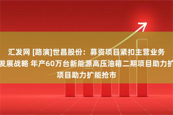 汇发网 [路演]世昌股份：募资项目紧扣主营业务、贴合发展战略 年产60万台新能源高压油箱二期项目助力扩能抢市