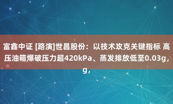富鑫中证 [路演]世昌股份：以技术攻克关键指标 高压油箱爆破压力超420kPa、蒸发排放低至0.03g，