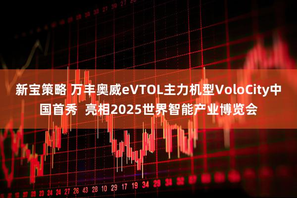 新宝策略 万丰奥威eVTOL主力机型VoloCity中国首秀  亮相2025世界智能产业博览会