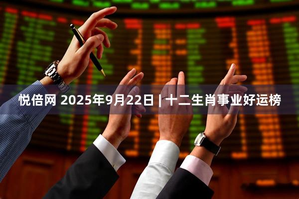 悦倍网 2025年9月22日 | 十二生肖事业好运榜
