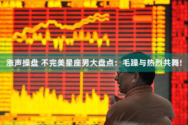 涨声操盘 不完美星座男大盘点：毛躁与热烈共舞!