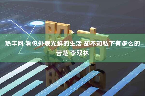 热丰网 看似外表光鲜的生活 却不知私下有多么的苦楚 李双林