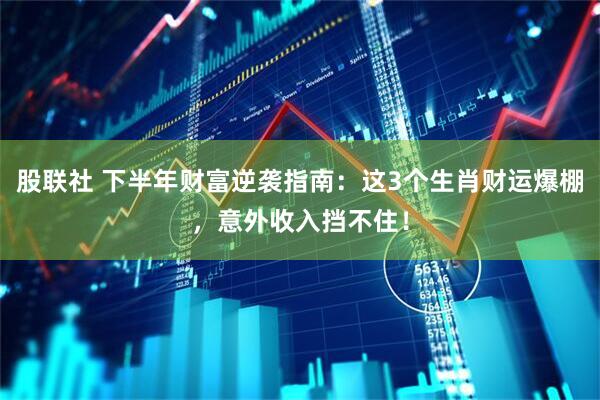 股联社 下半年财富逆袭指南：这3个生肖财运爆棚，意外收入挡不住！