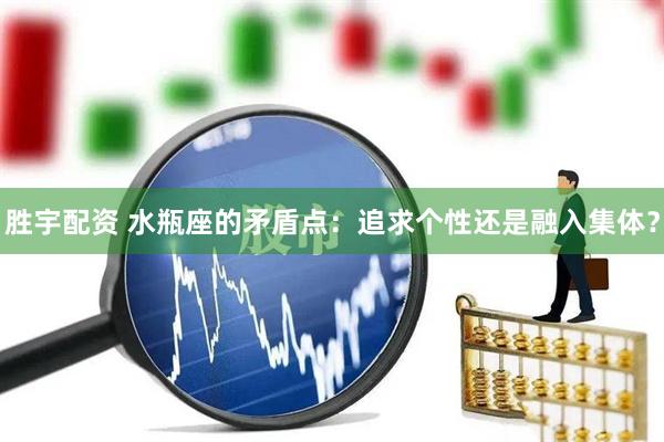 胜宇配资 水瓶座的矛盾点：追求个性还是融入集体？
