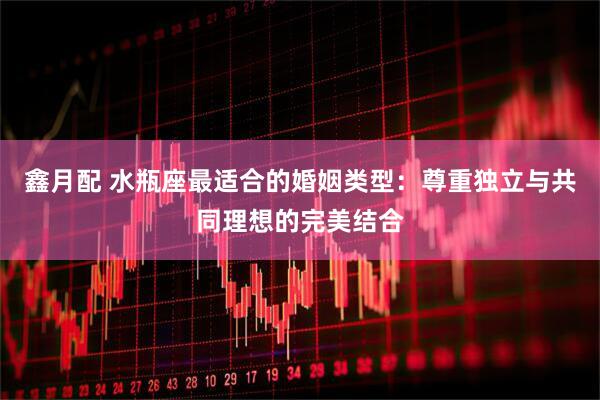 鑫月配 水瓶座最适合的婚姻类型：尊重独立与共同理想的完美结合