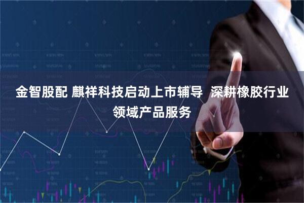 金智股配 麒祥科技启动上市辅导  深耕橡胶行业领域产品服务