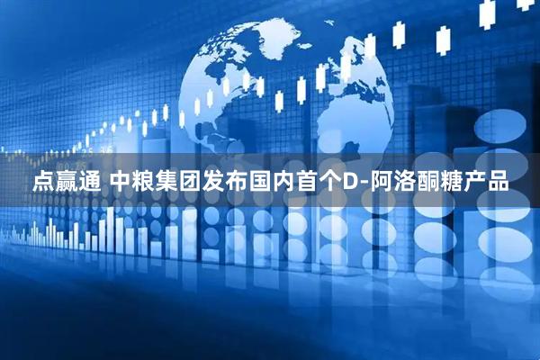 点赢通 中粮集团发布国内首个D-阿洛酮糖产品