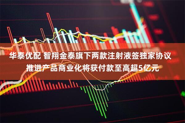 华泰优配 智翔金泰旗下两款注射液签独家协议  推进产品商业化将获付款至高超5亿元