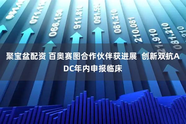 聚宝盆配资 百奥赛图合作伙伴获进展  创新双抗ADC年内申报临床