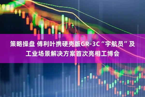 策略操盘 傅利叶携硬壳版GR-3C“宇航员”及工业场景解决方案首次亮相工博会