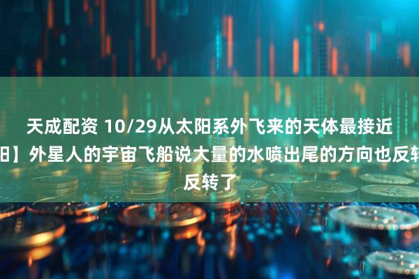 天成配资 10/29从太阳系外飞来的天体最接近太阳】外星人的宇宙飞船说大量的水喷出尾的方向也反转了