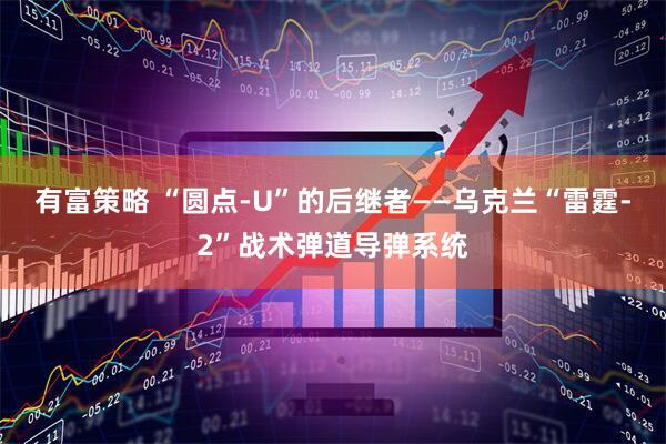 有富策略 “圆点-U”的后继者——乌克兰“雷霆-2”战术弹道导弹系统