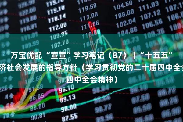 万宝优配 “宣宣”学习笔记（87）丨“十五五”时期经济社会发展的指导方针（学习贯彻党的二十届四中全会精神）