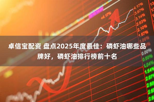卓信宝配资 盘点2025年度最佳：磷虾油哪些品牌好，磷虾油排行榜前十名