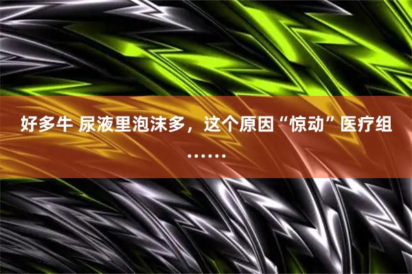 好多牛 尿液里泡沫多，这个原因“惊动”医疗组……