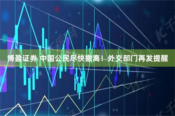 博盈证券 中国公民尽快撤离！外交部门再发提醒