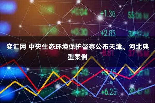 奕汇网 中央生态环境保护督察公布天津、河北典型案例