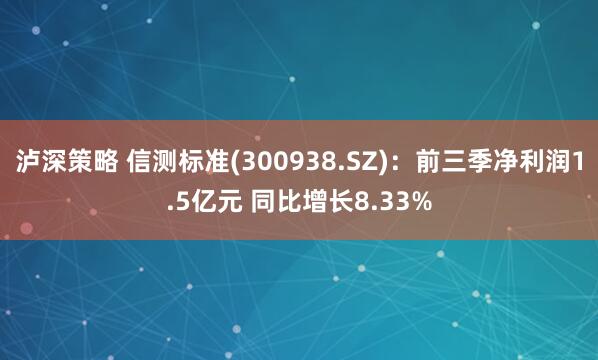 泸深策略 信测标准(300938.SZ)：前三季净利润1.5亿元 同比增长8.33%