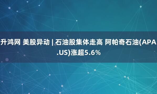 升鸿网 美股异动 | 石油股集体走高 阿帕奇石油(APA.US)涨超5.6%