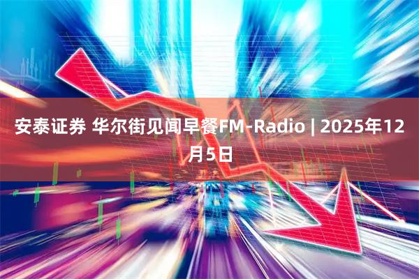 安泰证券 华尔街见闻早餐FM-Radio | 2025年12月5日
