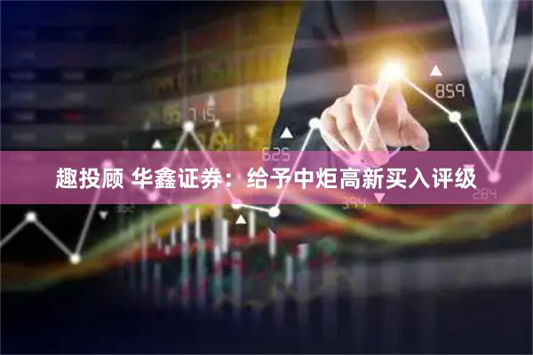 趣投顾 华鑫证券：给予中炬高新买入评级