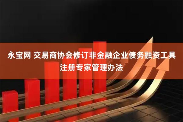 永宝网 交易商协会修订非金融企业债务融资工具注册专家管理办法