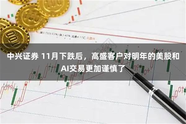 中兴证券 11月下跌后,高盛客户对明年的美股和AI交易更加谨慎了