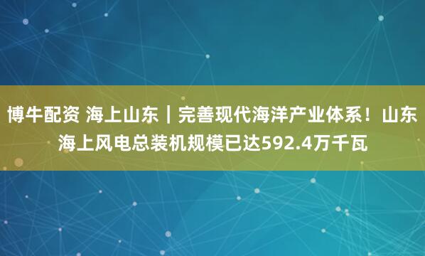 博牛配资 海上山东|完善现代海洋产业体系!山东海上风电总装机规模已达592.4万千瓦