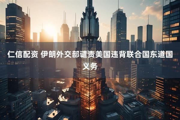 仁信配资 伊朗外交部谴责美国违背联合国东道国义务