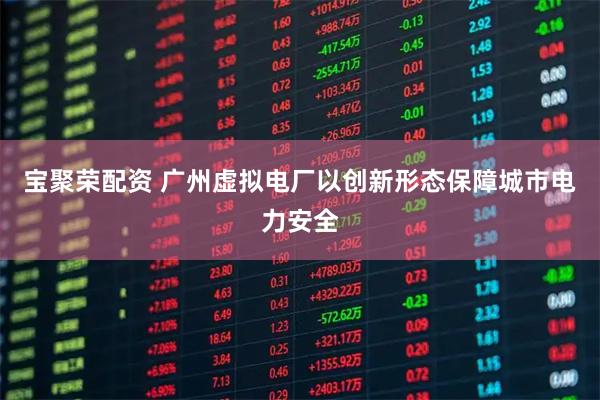 宝聚荣配资 广州虚拟电厂以创新形态保障城市电力安全