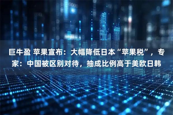 巨牛盈 苹果宣布:大幅降低日本“苹果税”,专家:中国被区别对待,抽成比例高于美欧日韩