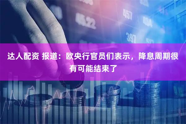 达人配资 报道:欧央行官员们表示,降息周期很有可能结束了