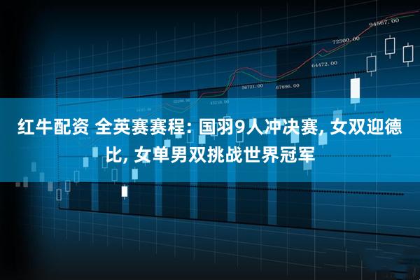 红牛配资 全英赛赛程: 国羽9人冲决赛, 女双迎德比, 女单男双挑战世界冠军