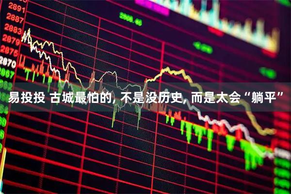 易投投 古城最怕的, 不是没历史, 而是太会“躺平”