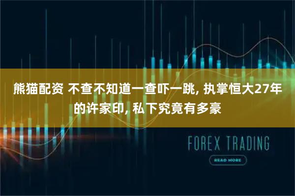 熊猫配资 不查不知道一查吓一跳, 执掌恒大27年的许家印, 私下究竟有多豪