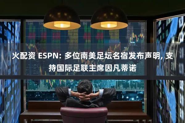 火配资 ESPN: 多位南美足坛名宿发布声明, 支持国际足联主席因凡蒂诺