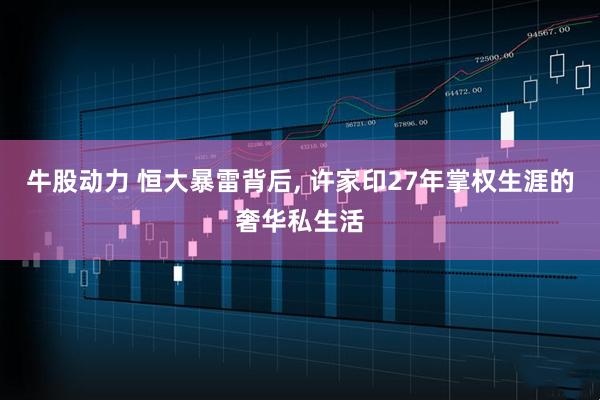 牛股动力 恒大暴雷背后, 许家印27年掌权生涯的奢华私生活