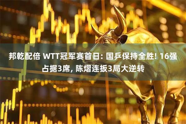 邦乾配倍 WTT冠军赛首日: 国乒保持全胜! 16强占据3席, 陈熠连扳3局大逆转